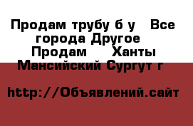 Продам трубу б/у - Все города Другое » Продам   . Ханты-Мансийский,Сургут г.